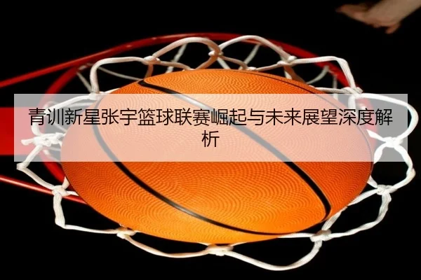 青训新星张宇篮球联赛崛起与未来展望深度解析